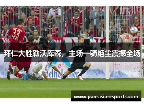 拜仁大胜勒沃库森，主场一骑绝尘震撼全场