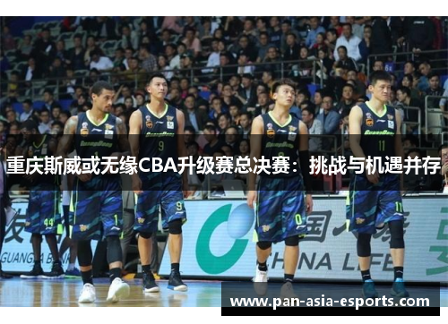重庆斯威或无缘CBA升级赛总决赛：挑战与机遇并存